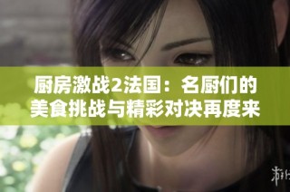 厨房激战2法国：名厨们的美食挑战与精彩对决再度来袭