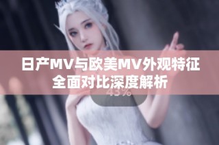 日产MV与欧美MV外观特征全面对比深度解析
