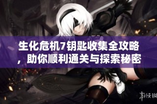 生化危机7钥匙收集全攻略，助你顺利通关与探索秘密