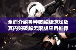 全面介绍各种破解版游戏及其内购破解无限版应用推荐
