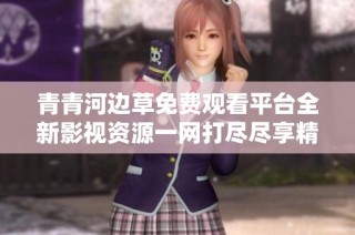 青青河边草免费观看平台全新影视资源一网打尽尽享精彩内容