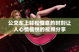 公交车上轻松惬意的时刻让人心情愉悦的视频分享