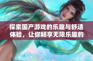 探索国产游戏的乐趣与舒适体验，让你畅享无限乐趣的最佳选择