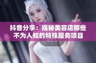 抖音分享：揭秘美容店那些不为人知的特殊服务项目