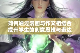 如何通过漫画与作文相结合提升学生的创意思维与表达能力