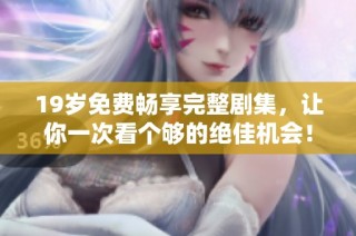 19岁免费畅享完整剧集，让你一次看个够的绝佳机会！
