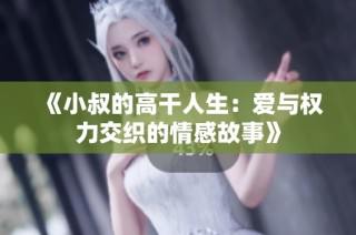 《小叔的高干人生：爱与权力交织的情感故事》