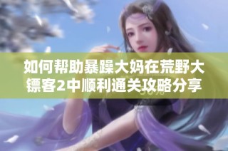 如何帮助暴躁大妈在荒野大镖客2中顺利通关攻略分享