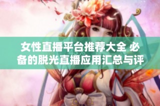女性直播平台推荐大全 必备的脱光直播应用汇总与评测