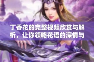丁香花的完整视频欣赏与解析，让你领略花语的深情与美丽