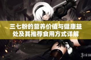 三七粉的营养价值与健康益处及其推荐食用方式详解