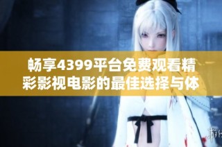 畅享4399平台免费观看精彩影视电影的最佳选择与体验