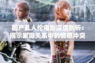 国产乱人伦电影深度剖析：揭示家庭关系中的情感冲突与道德挑战