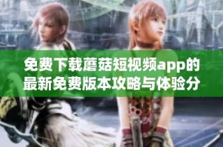 免费下载蘑菇短视频app的最新免费版本攻略与体验分享