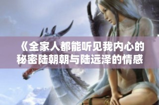《全家人都能听见我内心的秘密陆朝朝与陆远泽的情感故事》