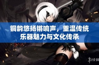 铜韵悠扬锵响声，重温传统乐器魅力与文化传承