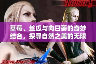 草莓、丝瓜与向日葵的奇妙结合，探寻自然之美的无限可能
