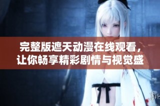 完整版遮天动漫在线观看，让你畅享精彩剧情与视觉盛宴
