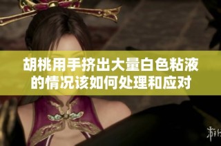 胡桃用手挤出大量白色粘液的情况该如何处理和应对