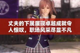 丈夫的下属展现卓越成就令人惊叹，职场风采尽显不凡魅力