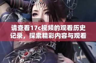 请查看17c视频的观看历史记录，探索精彩内容与观看趋势分析