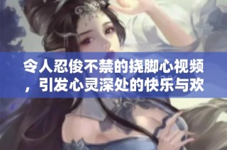 令人忍俊不禁的挠脚心视频，引发心灵深处的快乐与欢笑