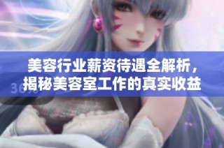 美容行业薪资待遇全解析，揭秘美容室工作的真实收益与福利情况
