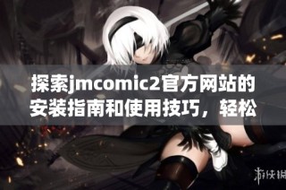 探索jmcomic2官方网站的安装指南和使用技巧，轻松畅享漫画乐趣