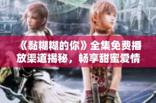 《黏糊糊的你》全集免费播放渠道揭秘，畅享甜蜜爱情大片！