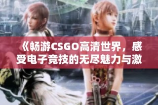 《畅游CSGO高清世界，感受电子竞技的无尽魅力与激情》
