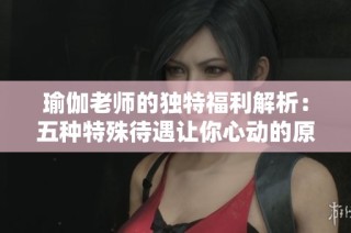 瑜伽老师的独特福利解析：五种特殊待遇让你心动的原因