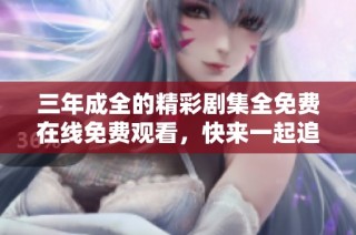 三年成全的精彩剧集全免费在线免费观看，快来一起追剧吧！