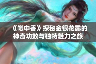 《帐中香》探秘金银花露的神奇功效与独特魅力之旅
