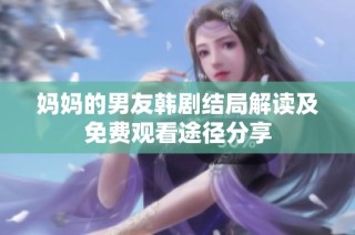 妈妈的男友韩剧结局解读及免费观看途径分享