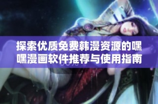 探索优质免费韩漫资源的嘿嘿漫画软件推荐与使用指南