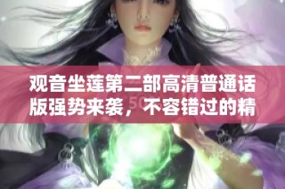 观音坐莲第二部高清普通话版强势来袭，不容错过的精彩内容等你来欣赏