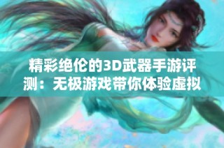 精彩绝伦的3D武器手游评测：无极游戏带你体验虚拟战场魅力