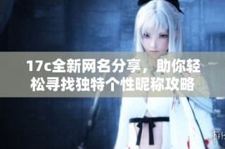 17c全新网名分享，助你轻松寻找独特个性昵称攻略