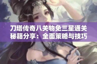 刀塔传奇八关物免三星通关秘籍分享：全面策略与技巧解析