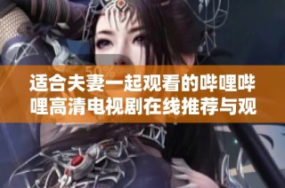 适合夫妻一起观看的哔哩哔哩高清电视剧在线推荐与观影指南