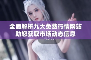 全面解析九大免费行情网站助您获取市场动态信息