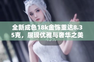 全新成色18k金饰重达8.35克，展现优雅与奢华之美