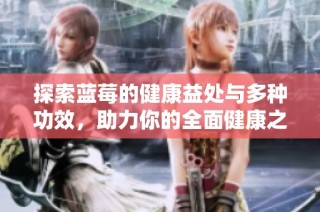 探索蓝莓的健康益处与多种功效，助力你的全面健康之路