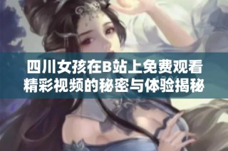四川女孩在B站上免费观看精彩视频的秘密与体验揭秘