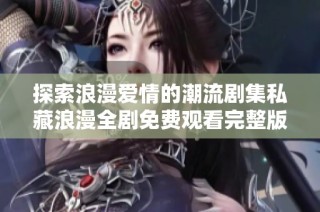 探索浪漫爱情的潮流剧集私藏浪漫全剧免费观看完整版大揭秘