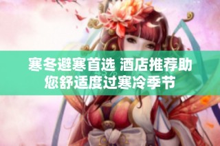 寒冬避寒首选 酒店推荐助您舒适度过寒冷季节