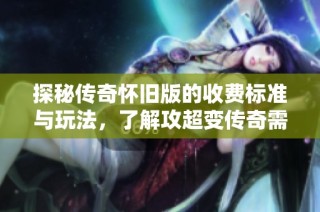 探秘传奇怀旧版的收费标准与玩法，了解攻超变传奇需要多少钱