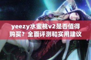 yeezy水蜜桃v2是否值得购买？全面评测和实用建议大揭秘