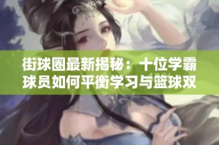 街球圈最新揭秘：十位学霸球员如何平衡学习与篮球双优成绩