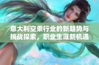 意大利空乘行业的新趋势与挑战探索，职业生涯新机遇逐渐显现
